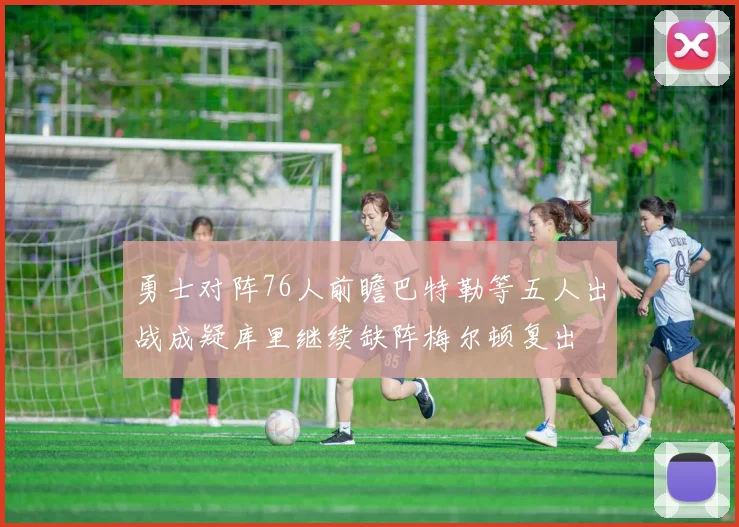 勇士对阵76人前瞻巴特勒等五人出战成疑库里继续缺阵梅尔顿复出