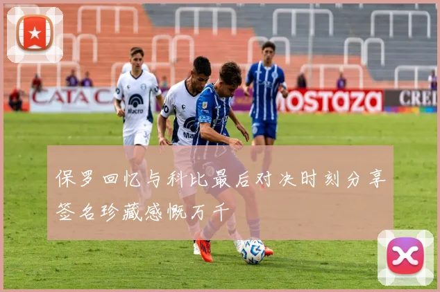 保罗回忆与科比最后对决时刻分享签名珍藏感慨万千