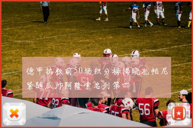 德甲执教前50场积分榜揭晓孔帕尼紧随瓜帅阿隆索名列第四