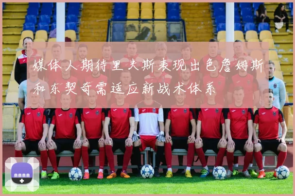 媒体人期待里夫斯表现出色詹姆斯和东契奇需适应新战术体系
