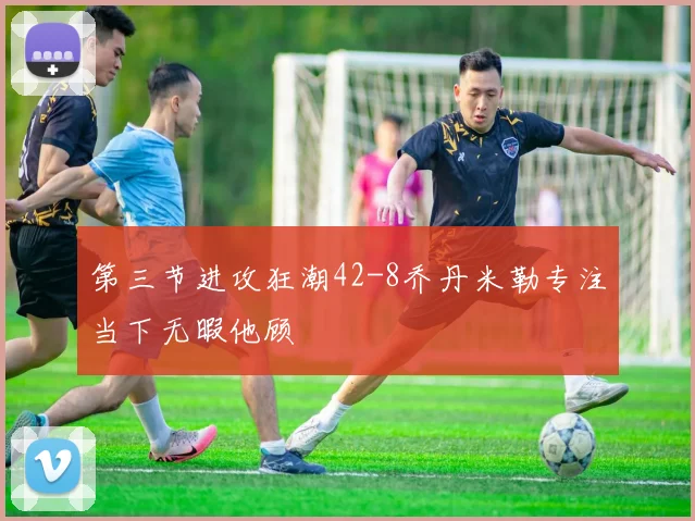 第三节进攻狂潮42-8乔丹米勒专注当下无暇他顾