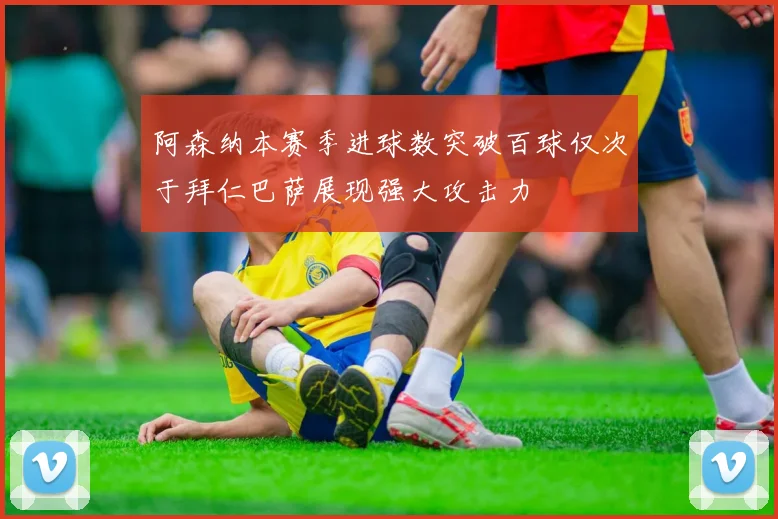阿森纳本赛季进球数突破百球仅次于拜仁巴萨展现强大攻击力