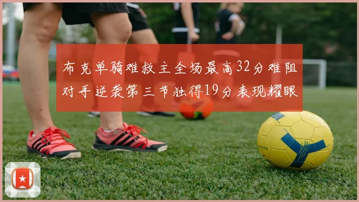 布克单骑难救主全场最高32分难阻对手逆袭第三节独得19分表现耀眼