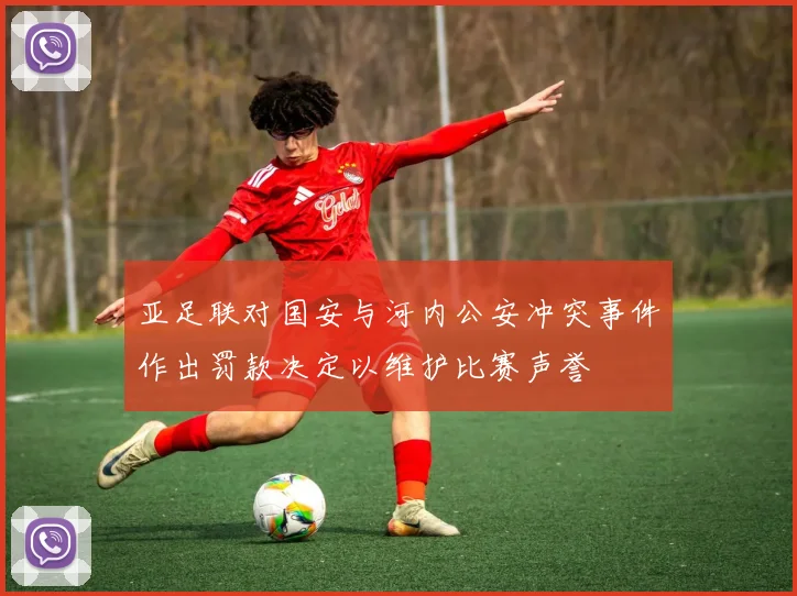 亚足联对国安与河内公安冲突事件作出罚款决定以维护比赛声誉