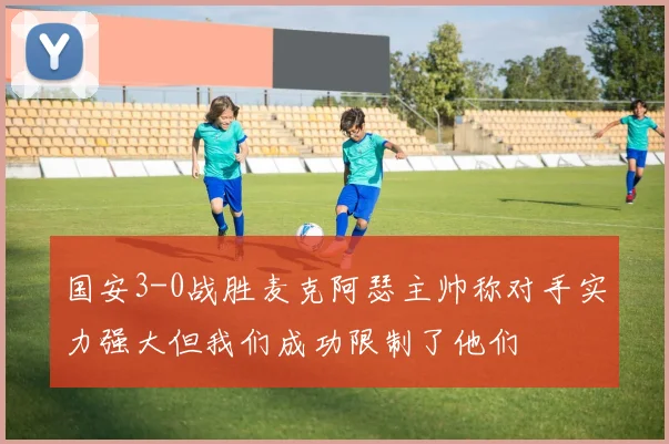 国安3-0战胜麦克阿瑟主帅称对手实力强大但我们成功限制了他们