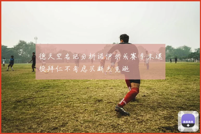 德天空名记分析诺伊尔或赛季末退役拜仁不考虑买断杰克逊