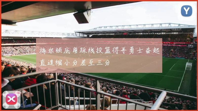 梅尔顿底角踩线投篮得手勇士奋起直追缩小分差至三分