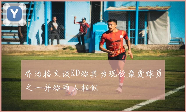 乔治格文谈KD称其为现役最爱球员之一并称两人相似