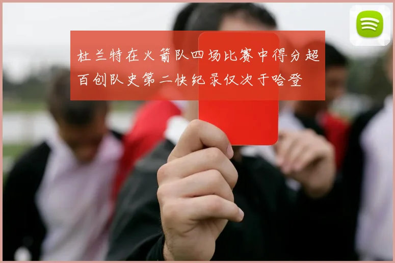 杜兰特在火箭队四场比赛中得分超百创队史第二快纪录仅次于哈登