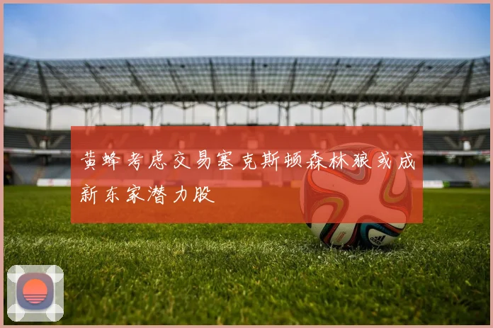 黄蜂考虑交易塞克斯顿森林狼或成新东家潜力股