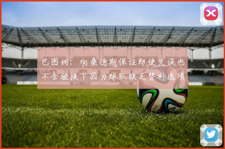巴图姆：向桑德斯保证即使失误也不会被换下因为球队缺乏替补选项