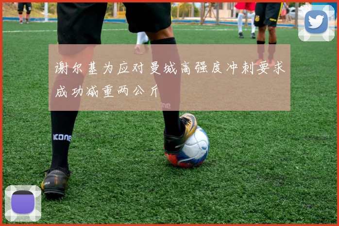谢尔基为应对曼城高强度冲刺要求成功减重两公斤