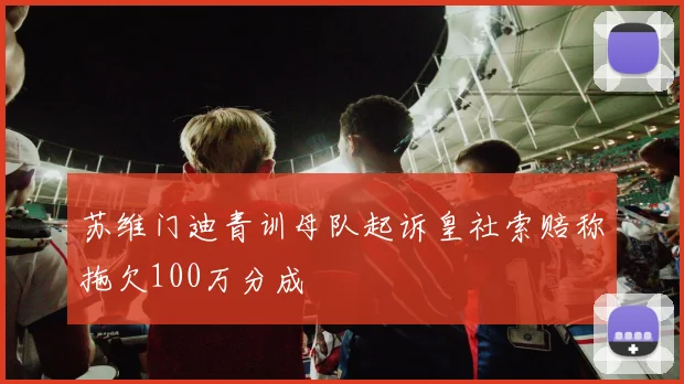 苏维门迪青训母队起诉皇社索赔称拖欠100万分成