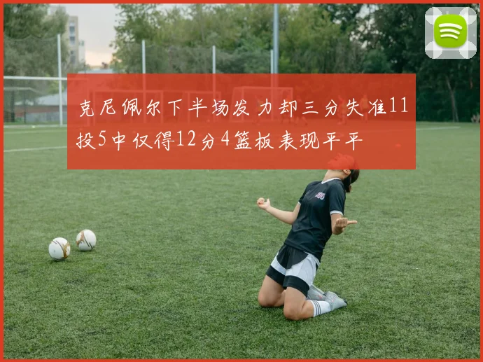 克尼佩尔下半场发力却三分失准11投5中仅得12分4篮板表现平平