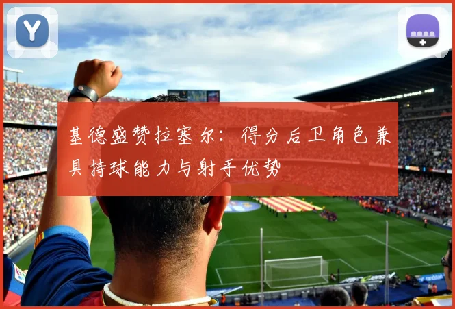 基德盛赞拉塞尔：得分后卫角色兼具持球能力与射手优势