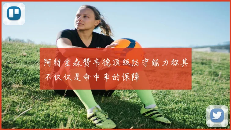阿特金森赞韦德顶级防守能力称其不仅仅是命中率的保障