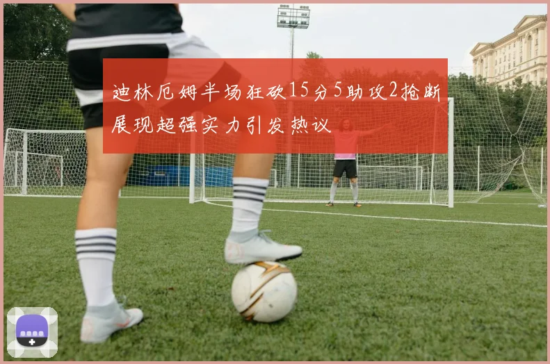 迪林厄姆半场狂砍15分5助攻2抢断展现超强实力引发热议