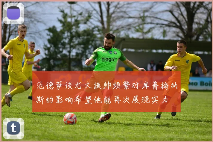 范德萨谈尤文换帅频繁对库普梅纳斯的影响希望他能再次展现实力