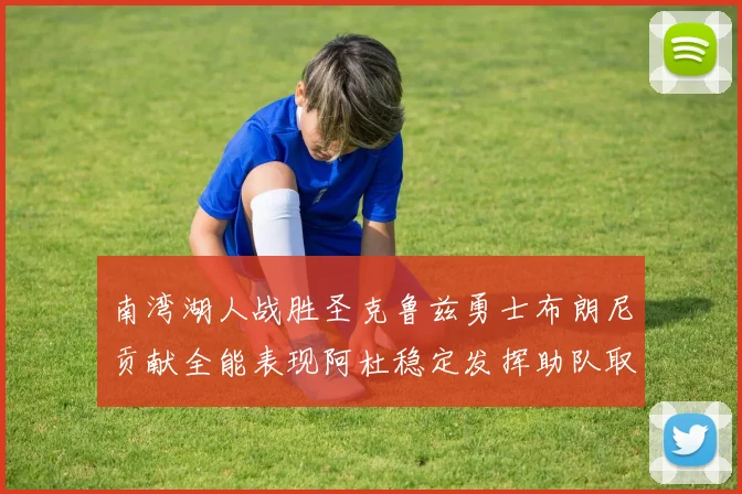 南湾湖人战胜圣克鲁兹勇士布朗尼贡献全能表现阿杜稳定发挥助队取胜