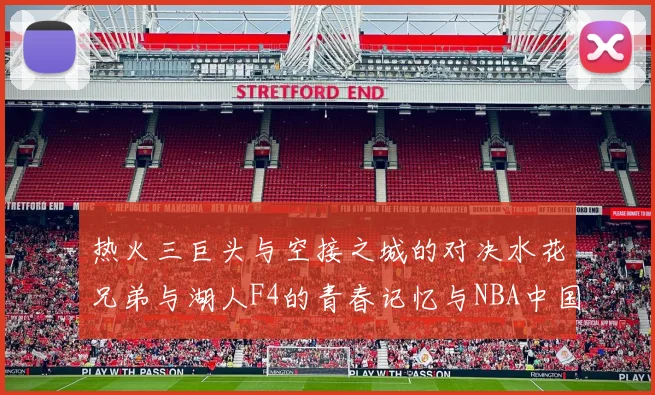热火三巨头与空接之城的对决水花兄弟与湖人F4的青春记忆与NBA中国赛的交汇