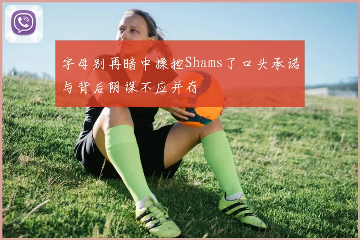 字母别再暗中操控Shams了口头承诺与背后阴谋不应并存