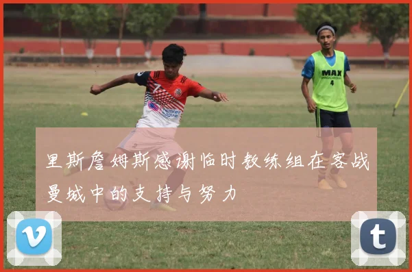 里斯詹姆斯感谢临时教练组在客战曼城中的支持与努力