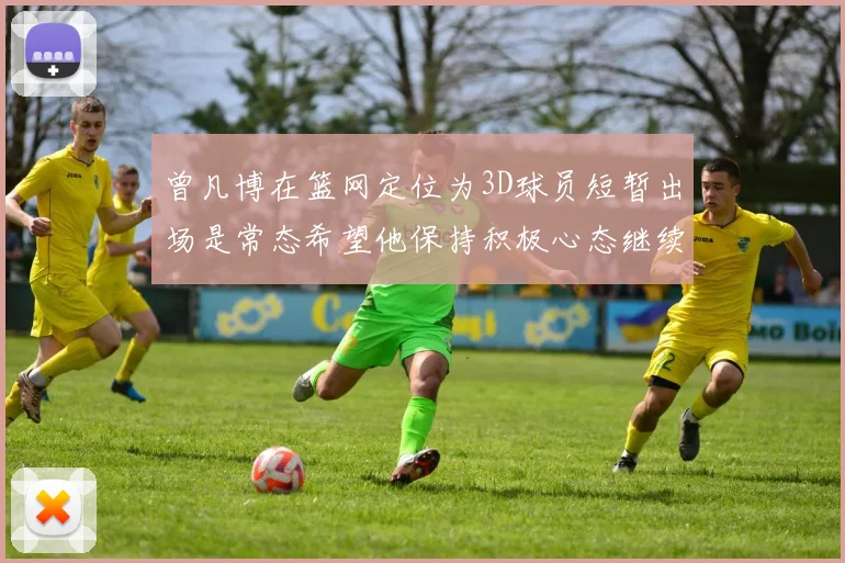 曾凡博在篮网定位为3D球员短暂出场是常态希望他保持积极心态继续努力