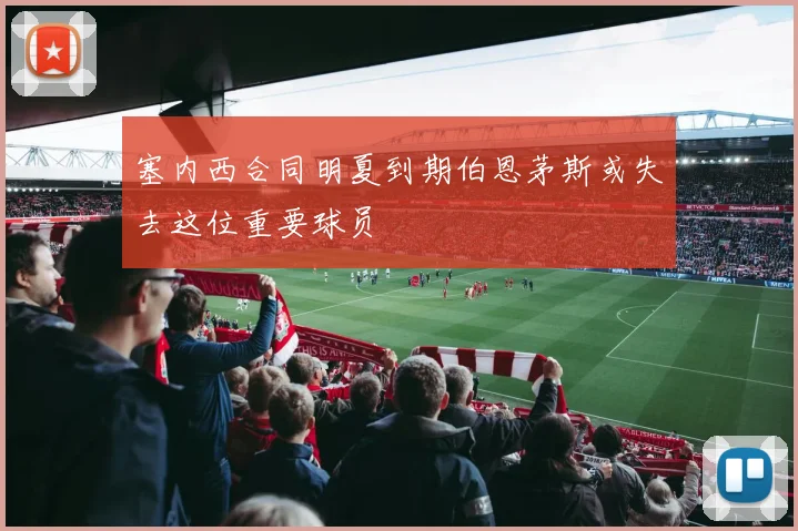 塞内西合同明夏到期伯恩茅斯或失去这位重要球员