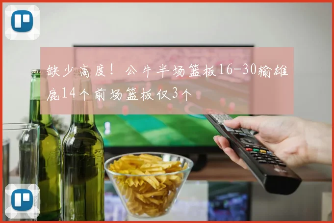 缺少高度！公牛半场篮板16-30输雄鹿14个前场篮板仅3个