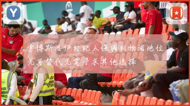 索博斯洛伊经纪人强调利物浦地位无可替代无需寻求其他选择