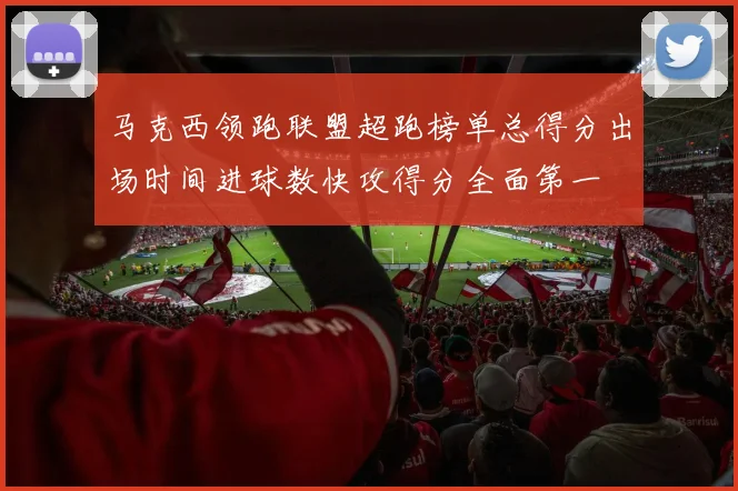 马克西领跑联盟超跑榜单总得分出场时间进球数快攻得分全面第一