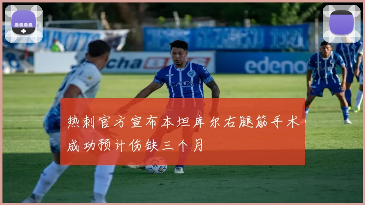 热刺官方宣布本坦库尔右腿筋手术成功预计伤缺三个月