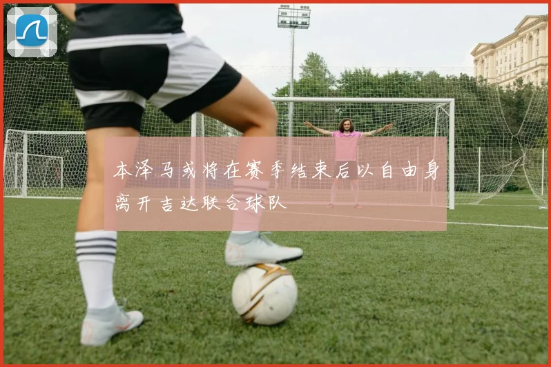 本泽马或将在赛季结束后以自由身离开吉达联合球队