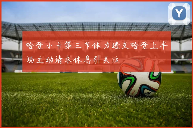哈登小卡第三节体力透支哈登上半场主动请求休息引关注