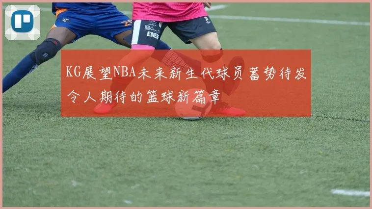 KG展望NBA未来新生代球员蓄势待发令人期待的篮球新篇章