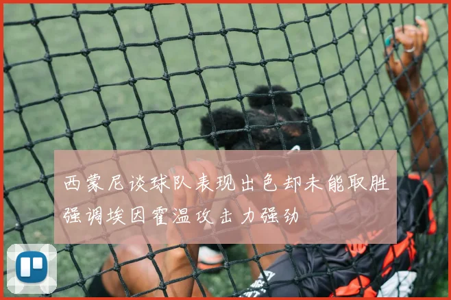 西蒙尼谈球队表现出色却未能取胜强调埃因霍温攻击力强劲
