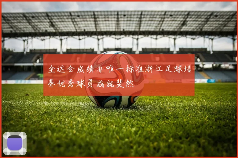 全运会成绩非唯一标准浙江足球培养优秀球员成就斐然
