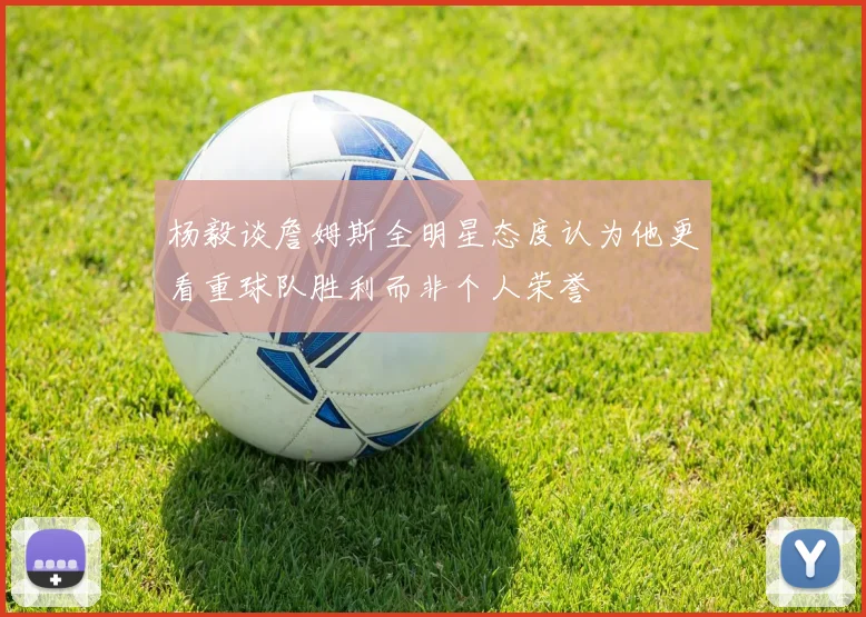 杨毅谈詹姆斯全明星态度认为他更看重球队胜利而非个人荣誉