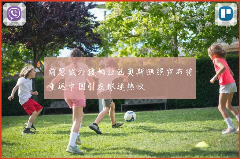 前蓉城外援帕拉西奥斯晒照宣布将重返中国引发球迷热议