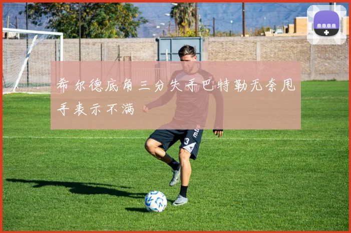 希尔德底角三分失手巴特勒无奈甩手表示不满